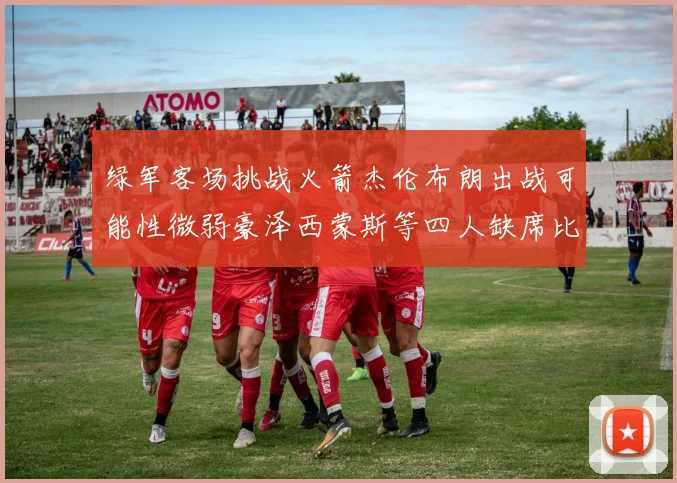 绿军客场挑战火箭杰伦布朗出战可能性微弱豪泽西蒙斯等四人缺席比赛