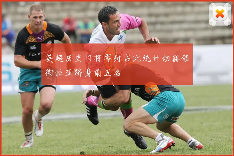 英超历史门将零封占比统计切赫领衔拉亚跻身前五名