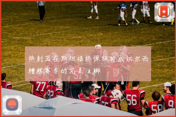 热刺若在斯坦福桥保级将成切尔西糟糕赛季的完美注脚