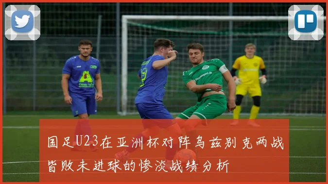 国足U23在亚洲杯对阵乌兹别克两战皆败未进球的惨淡战绩分析
