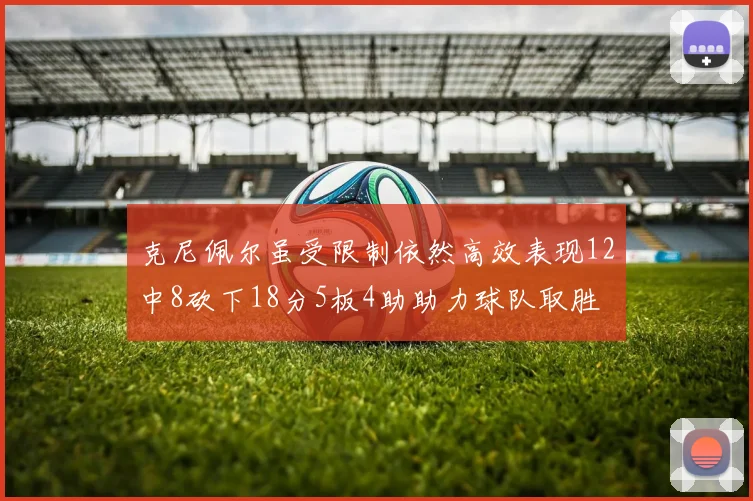 克尼佩尔虽受限制依然高效表现12中8砍下18分5板4助助力球队取胜
