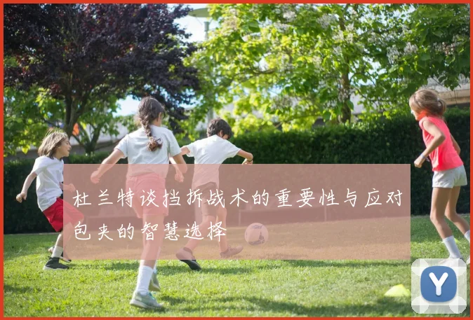 杜兰特谈挡拆战术的重要性与应对包夹的智慧选择