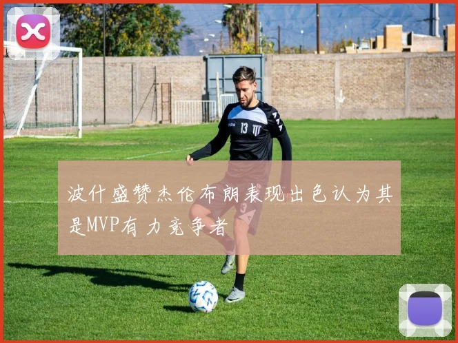 波什盛赞杰伦布朗表现出色认为其是MVP有力竞争者