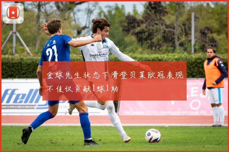 金球先生状态下滑登贝莱欧冠表现不佳仅贡献1球1助