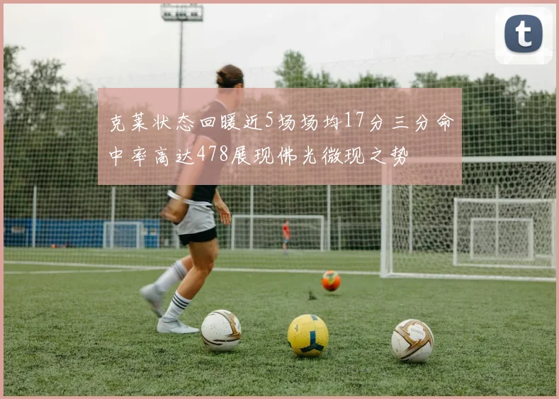 克莱状态回暖近5场场均17分三分命中率高达478展现佛光微现之势