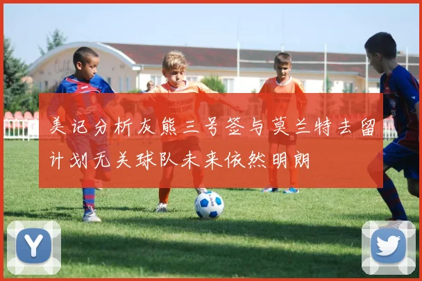 美记分析灰熊三号签与莫兰特去留计划无关球队未来依然明朗