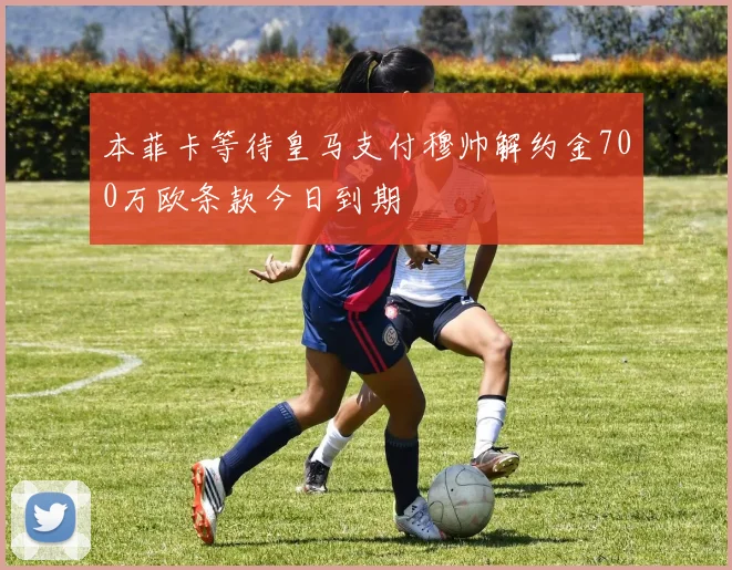 本菲卡等待皇马支付穆帅解约金700万欧条款今日到期