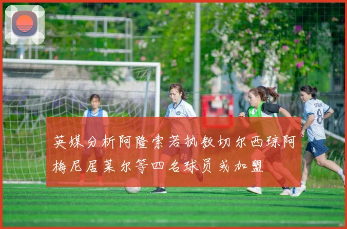 英媒分析阿隆索若执教切尔西琼阿梅尼居莱尔等四名球员或加盟