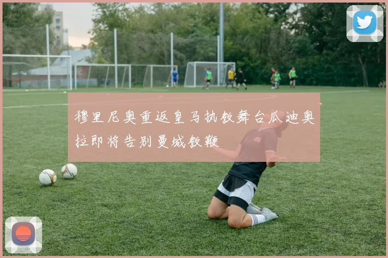 穆里尼奥重返皇马执教舞台瓜迪奥拉即将告别曼城教鞭