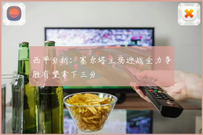 西甲分析：塞尔塔主场迎战全力争胜有望拿下三分
