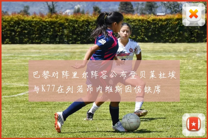巴黎对阵里尔阵容公布登贝莱杜埃与K77在列若昂内维斯因伤缺席