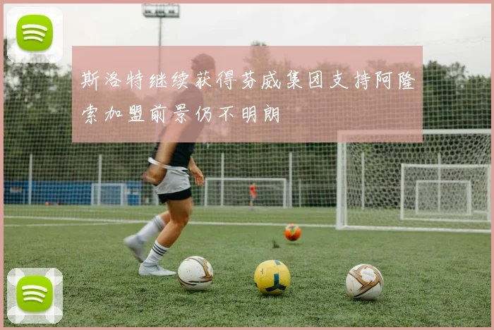 斯洛特继续获得芬威集团支持阿隆索加盟前景仍不明朗