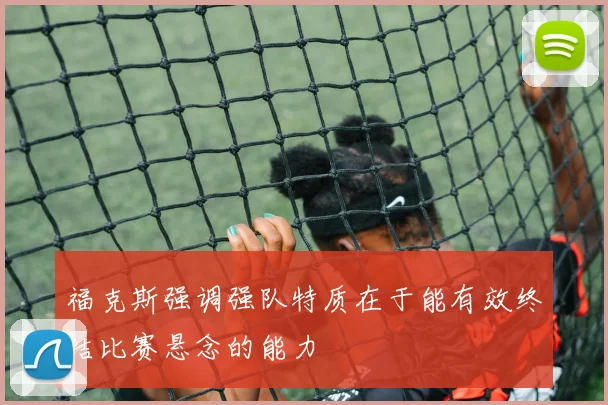福克斯强调强队特质在于能有效终结比赛悬念的能力