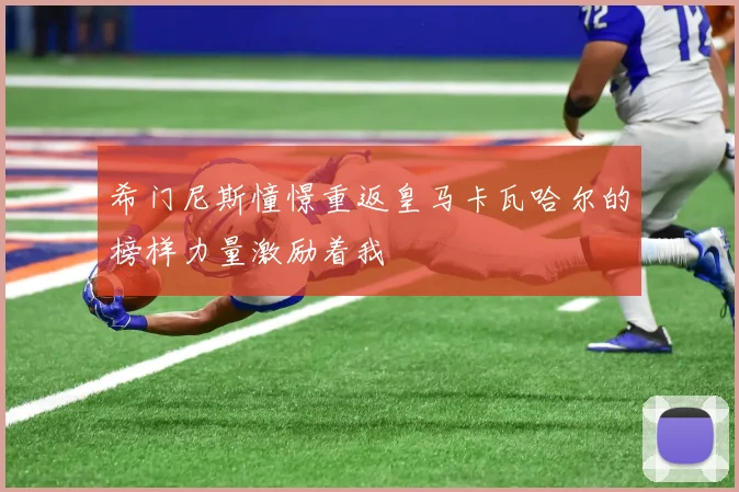 希门尼斯憧憬重返皇马卡瓦哈尔的榜样力量激励着我