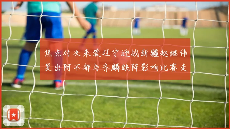 焦点对决来袭辽宁迎战新疆赵继伟复出阿不都与齐麟缺阵影响比赛走势