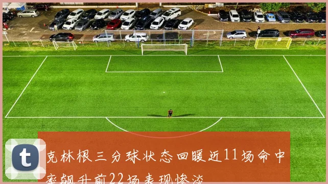 克林根三分球状态回暖近11场命中率飙升前22场表现惨淡