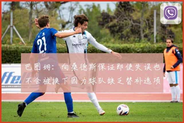 巴图姆：向桑德斯保证即使失误也不会被换下因为球队缺乏替补选项