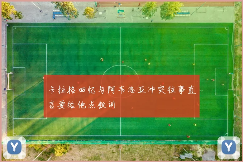 卡拉格回忆与阿韦洛亚冲突往事直言要给他点教训