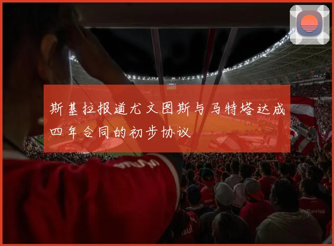 斯基拉报道尤文图斯与马特塔达成四年合同的初步协议