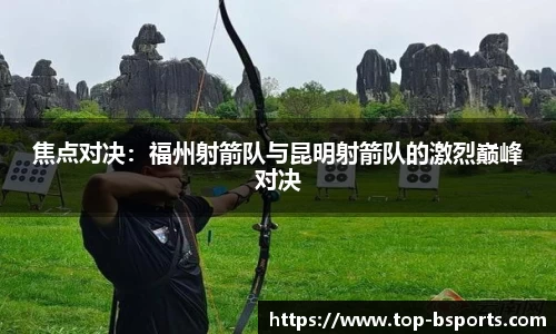 焦点对决：福州射箭队与昆明射箭队的激烈巅峰对决