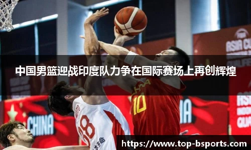 中国男篮迎战印度队力争在国际赛场上再创辉煌