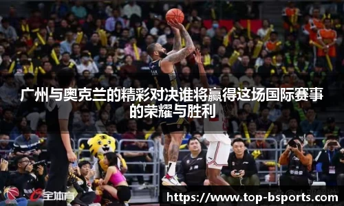广州与奥克兰的精彩对决谁将赢得这场国际赛事的荣耀与胜利
