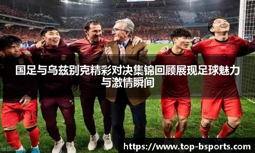 国足与乌兹别克精彩对决集锦回顾展现足球魅力与激情瞬间