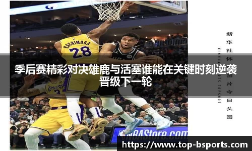 季后赛精彩对决雄鹿与活塞谁能在关键时刻逆袭晋级下一轮